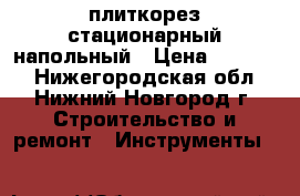 плиткорез стационарный напольный › Цена ­ 24 000 - Нижегородская обл., Нижний Новгород г. Строительство и ремонт » Инструменты   